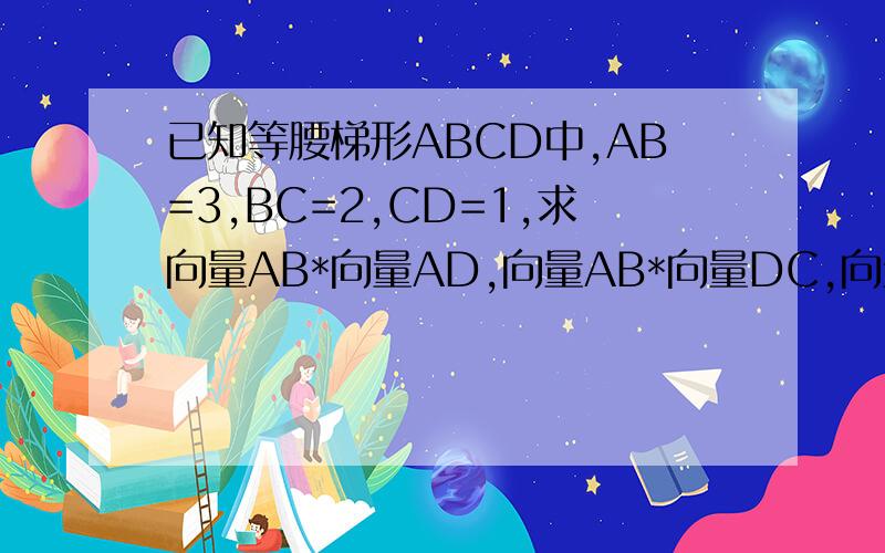 已知等腰梯形ABCD中,AB=3,BC=2,CD=1,求向量AB*向量AD,向量AB*向量DC,向量AB*向量BC