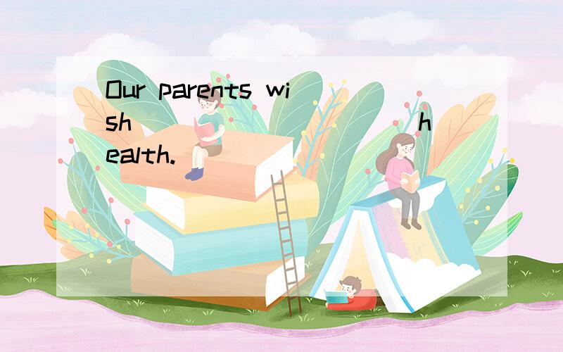 Our parents wish___________health.