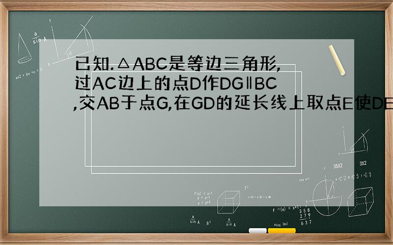 已知.△ABC是等边三角形,过AC边上的点D作DG‖BC,交AB于点G,在GD的延长线上取点E使DE=DC,连接AE,B