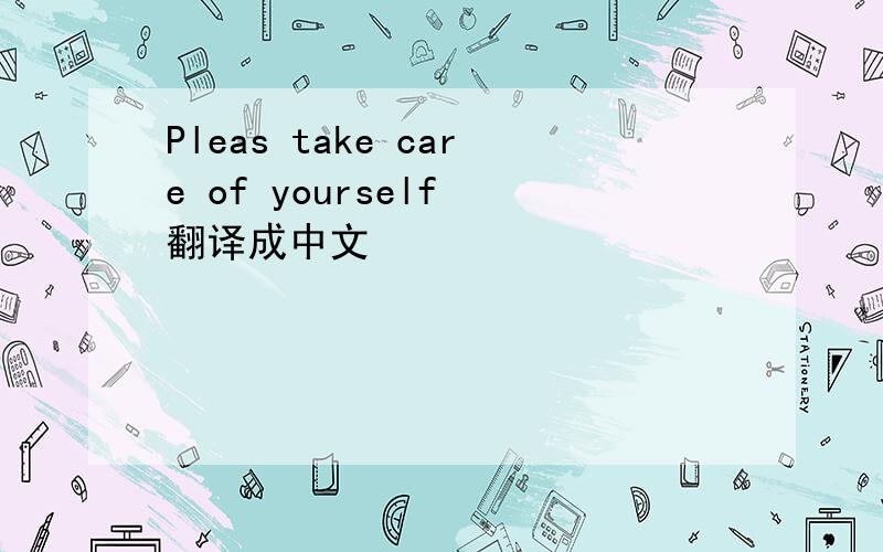 Pleas take care of yourself 翻译成中文