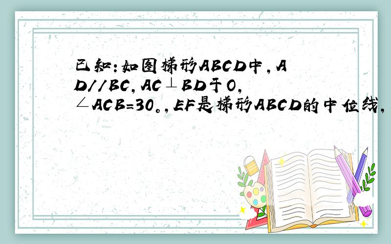 已知:如图梯形ABCD中,AD//BC,AC⊥BD于O,∠ACB=30°,EF是梯形ABCD的中位线,求BD=EF