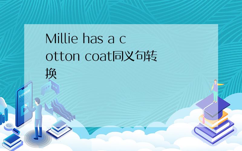 Millie has a cotton coat同义句转换
