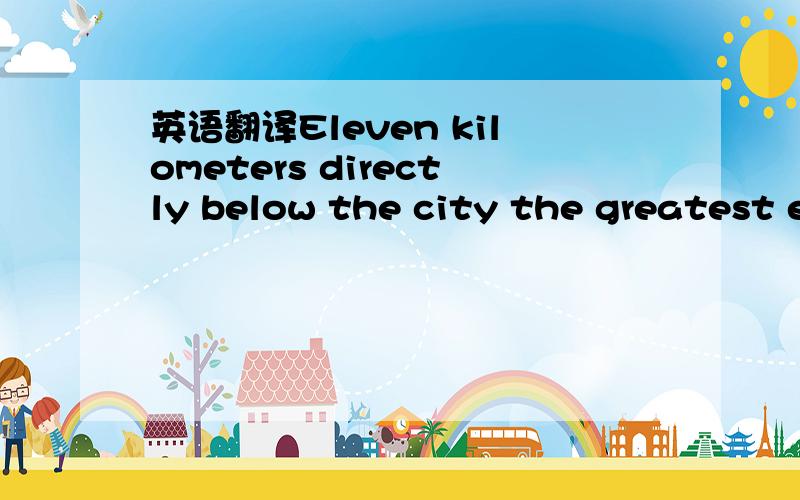 英语翻译Eleven kilometers directly below the city the greatest e
