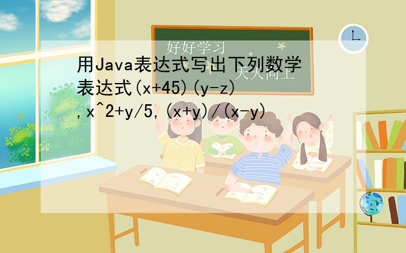 用Java表达式写出下列数学表达式(x+45)(y-z),x^2+y/5,(x+y)/(x-y)