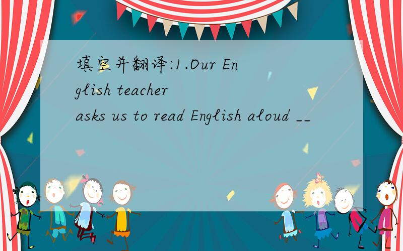 填空并翻译:1.Our English teacher asks us to read English aloud __