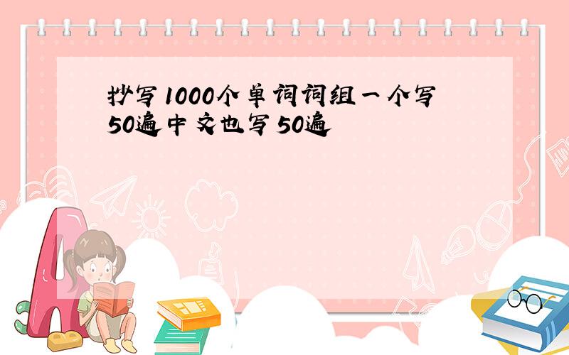抄写1000个单词词组一个写50遍中文也写50遍