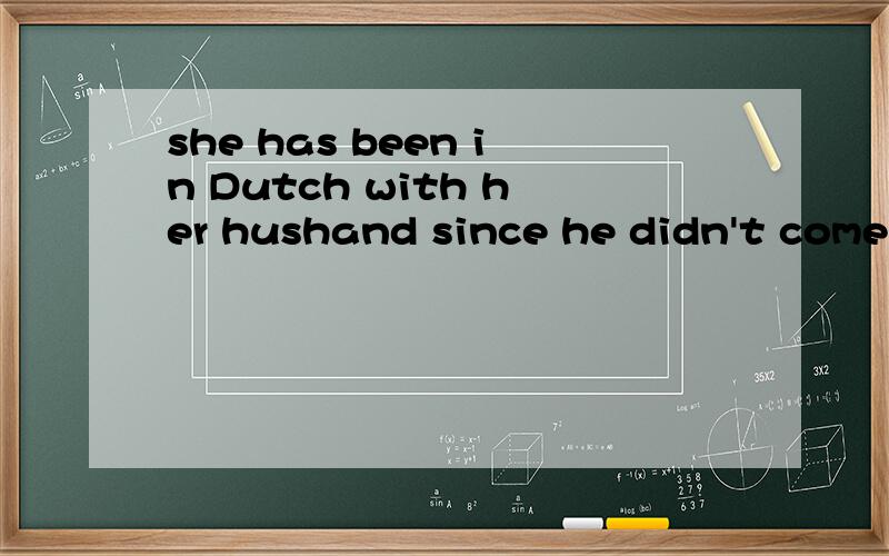 she has been in Dutch with her hushand since he didn't come