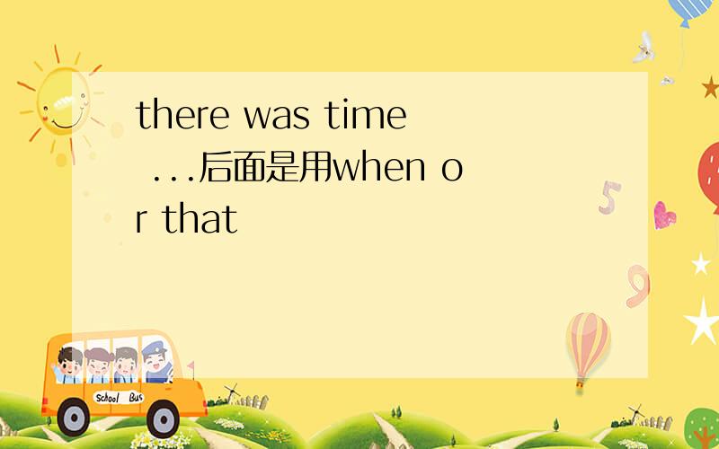 there was time ...后面是用when or that