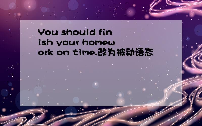 You should finish your homework on time.改为被动语态