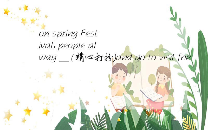 on spring Festival,people alway ＿＿(精心打扮)and go to visit frie