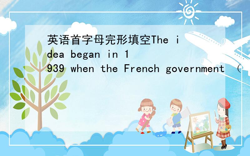 英语首字母完形填空The idea began in 1939 when the French government （