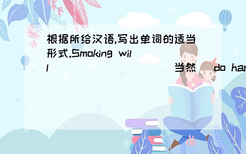 根据所给汉语,写出单词的适当形式.Smoking will__________(当然) do harm to your