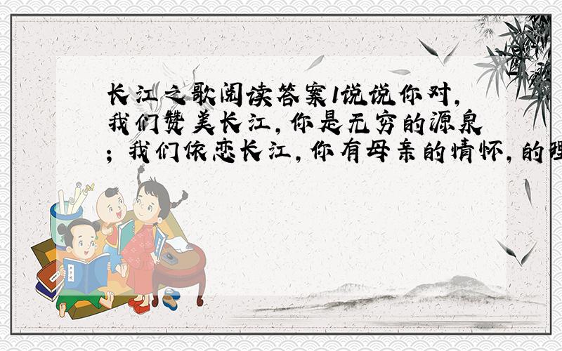 长江之歌阅读答案1说说你对,我们赞美长江,你是无穷的源泉; 我们依恋长江,你有母亲的情怀,的理解.2.从《黄河颂》找出与
