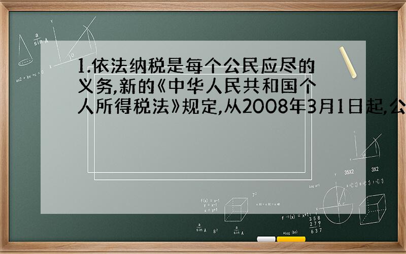 1.依法纳税是每个公民应尽的义务,新的《中华人民共和国个人所得税法》规定,从2008年3月1日起,公民全月工