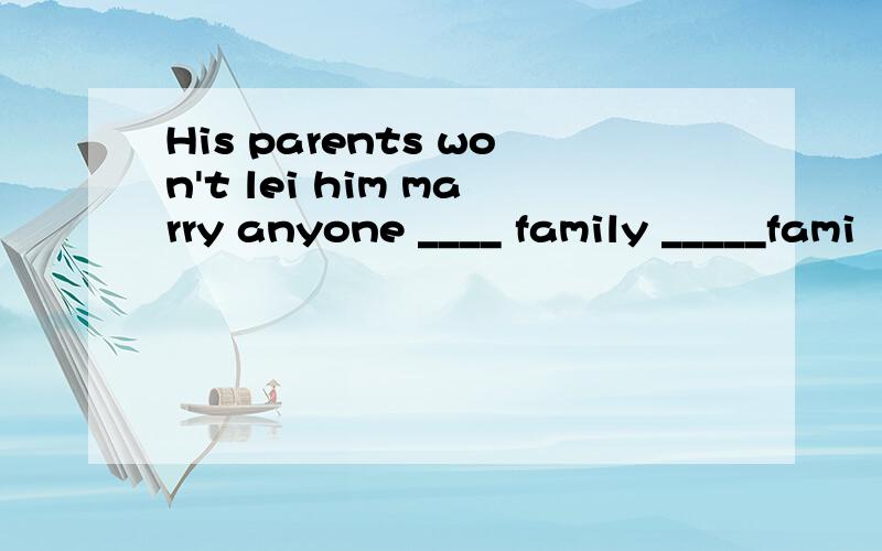 His parents won't lei him marry anyone ____ family _____fami