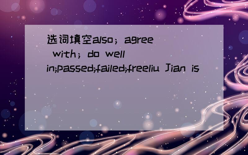 选词填空also；agree with；do well in;passed;failed;freeliu Jian is