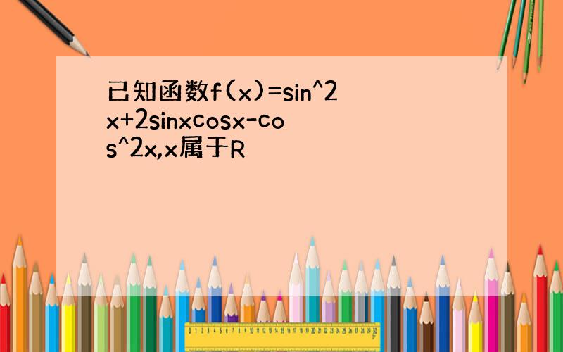 已知函数f(x)=sin^2x+2sinxcosx-cos^2x,x属于R