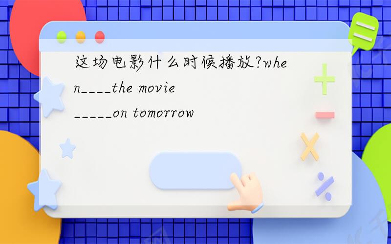这场电影什么时候播放?when____the movie_____on tomorrow