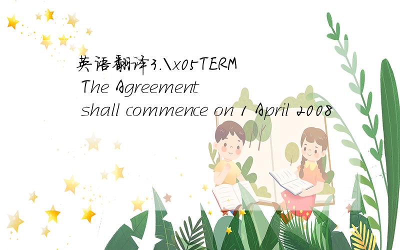 英语翻译3.\x05TERM The Agreement shall commence on 1 April 2008