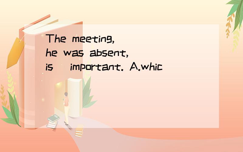 The meeting,_ he was absent,is_ important. A.whic