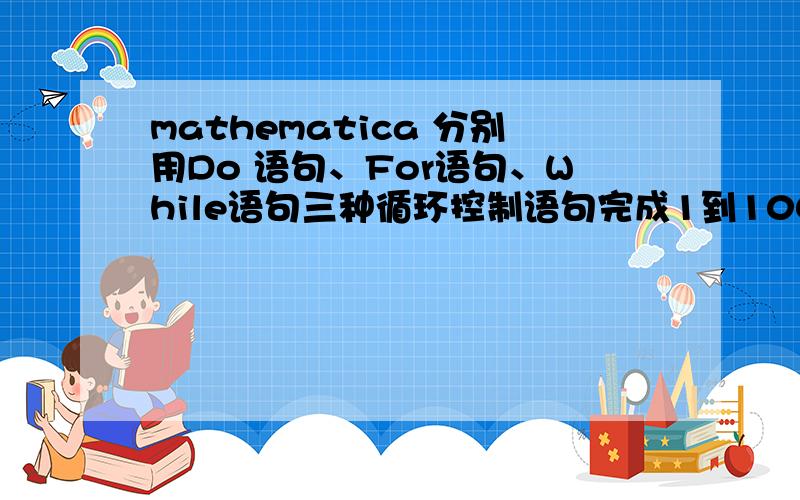 mathematica 分别用Do 语句、For语句、While语句三种循环控制语句完成1到100所有自然数求和运算.