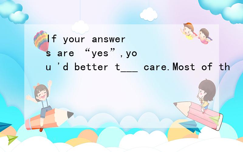 lf your answers are “yes”,you 'd better t___ care.Most of th