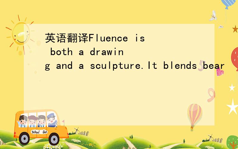 英语翻译Fluence is both a drawing and a sculpture.It blends bear