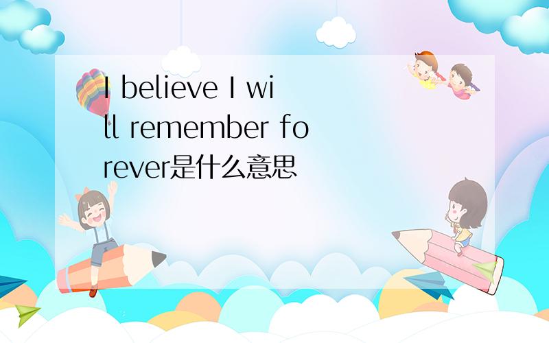 I believe I will remember forever是什么意思