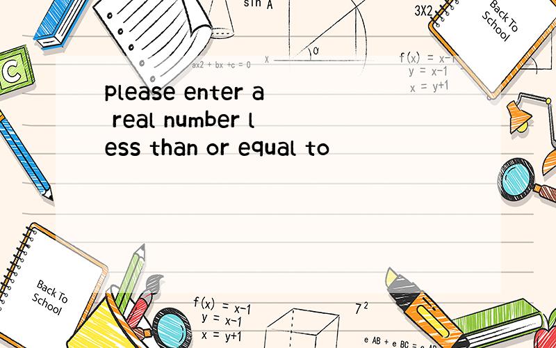please enter a real number less than or equal to