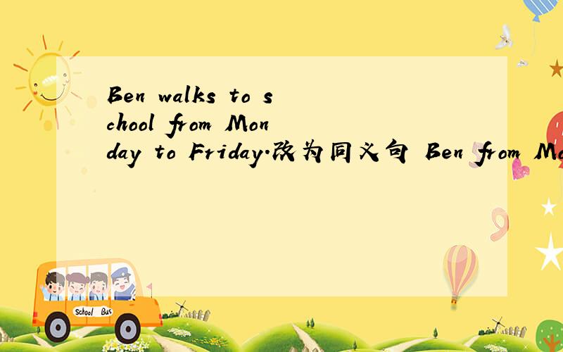 Ben walks to school from Monday to Friday.改为同义句 Ben from Mon