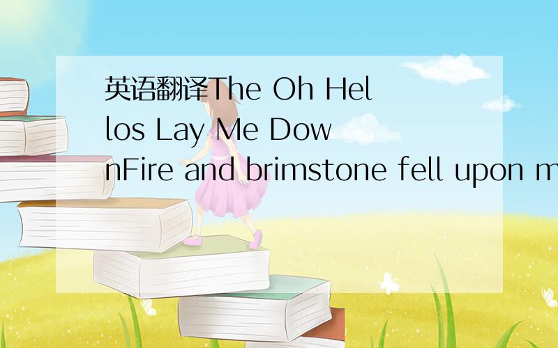 英语翻译The Oh Hellos Lay Me DownFire and brimstone fell upon my