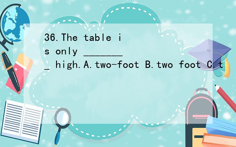36.The table is only ________ high.A.two-foot B.two foot C.t
