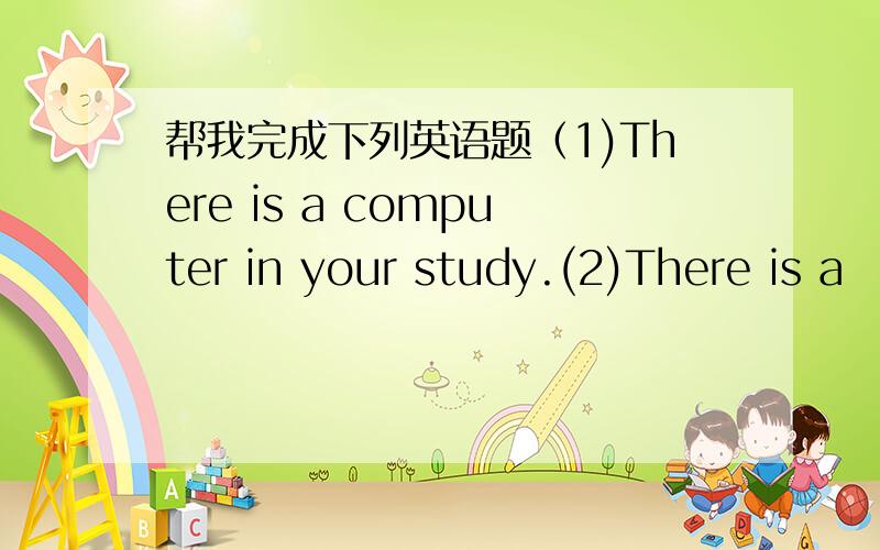 帮我完成下列英语题（1)There is a computer in your study.(2)There is a