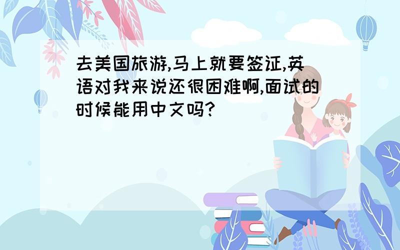 去美国旅游,马上就要签证,英语对我来说还很困难啊,面试的时候能用中文吗?