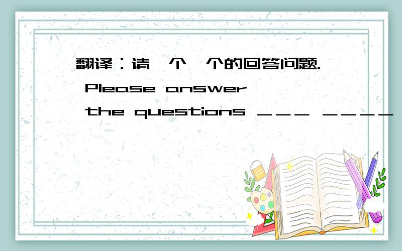 翻译：请一个一个的回答问题. Please answer the questions ＿＿＿ ＿＿＿＿ ＿＿＿.