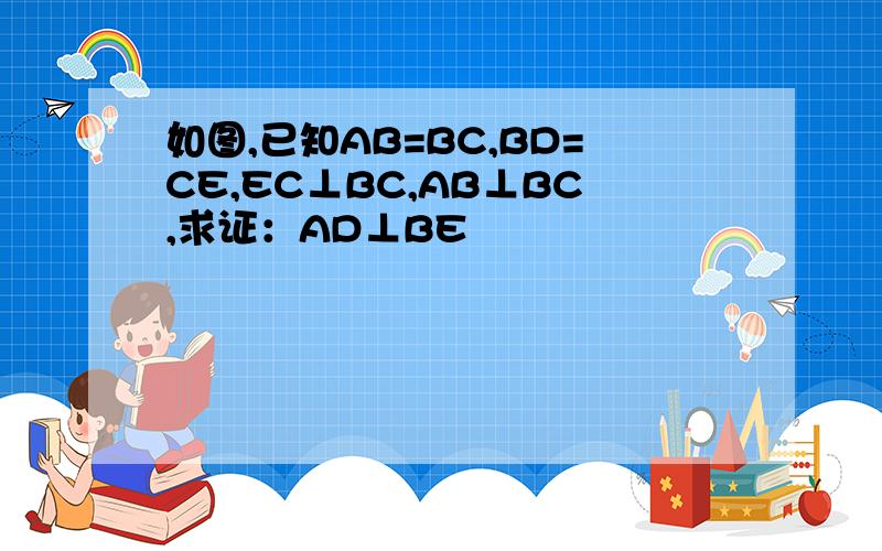 如图,已知AB=BC,BD=CE,EC⊥BC,AB⊥BC,求证：AD⊥BE