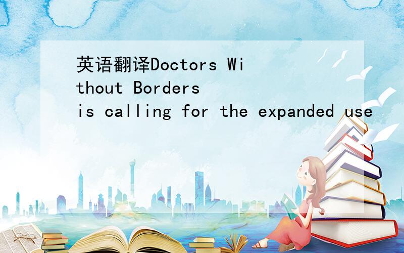 英语翻译Doctors Without Borders is calling for the expanded use