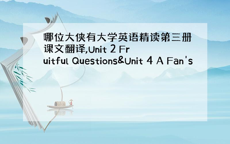 哪位大侠有大学英语精读第三册课文翻译,Unit 2 Fruitful Questions&Unit 4 A Fan's