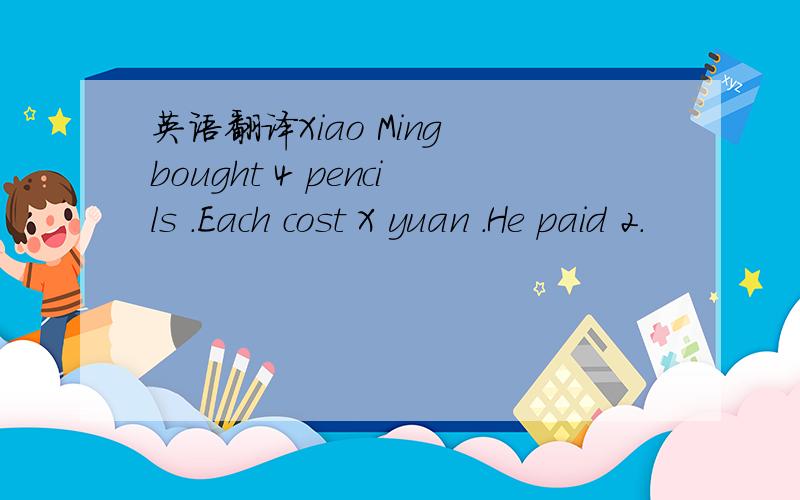 英语翻译Xiao Ming bought 4 pencils .Each cost X yuan .He paid 2.