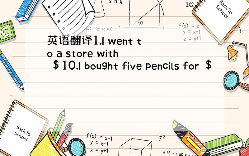 英语翻译1.I went to a store with ＄10.I bought five pencils for ＄
