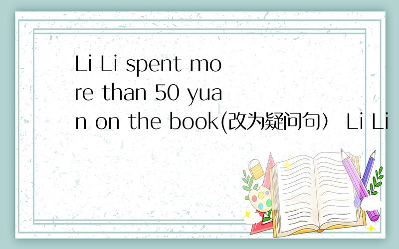 Li Li spent more than 50 yuan on the book(改为疑问句） Li Li ____