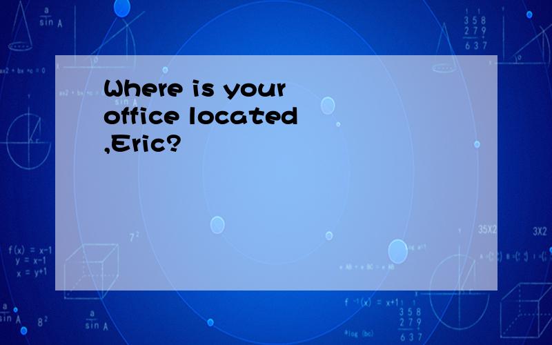 Where is your office located,Eric?