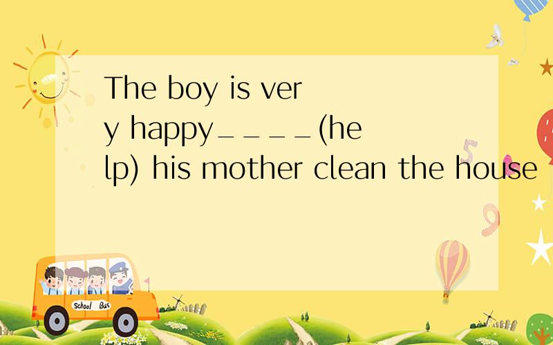 The boy is very happy____(help) his mother clean the house