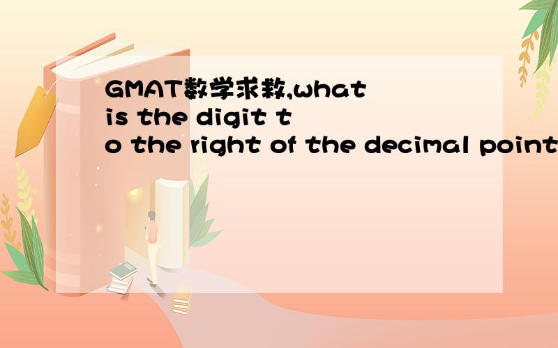 GMAT数学求救,what is the digit to the right of the decimal point