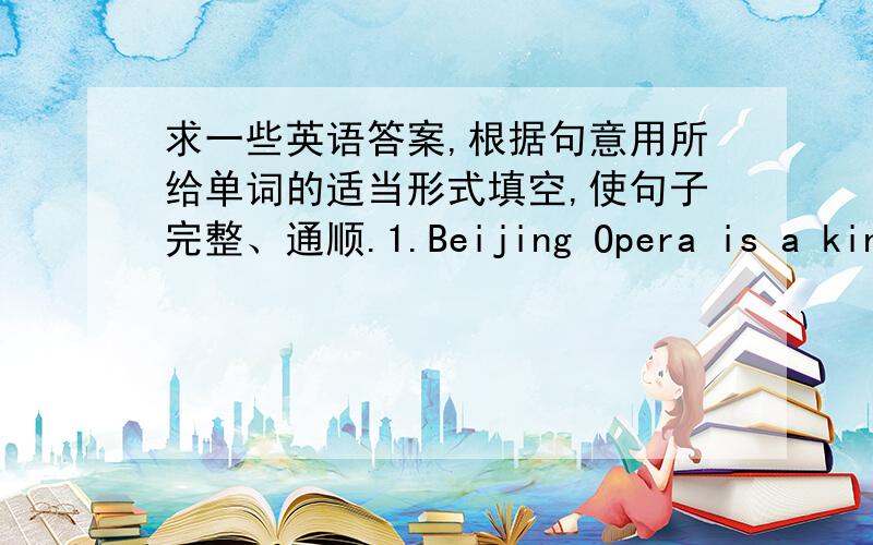求一些英语答案,根据句意用所给单词的适当形式填空,使句子完整、通顺.1.Beijing Opera is a kind