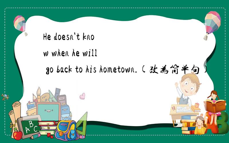 He doesn't know when he will go back to his hometown.(改为简单句)