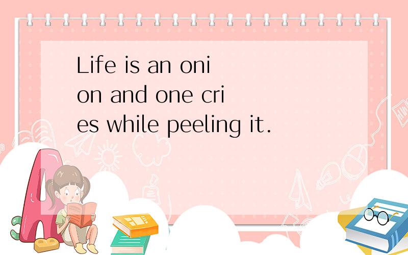Life is an onion and one cries while peeling it.
