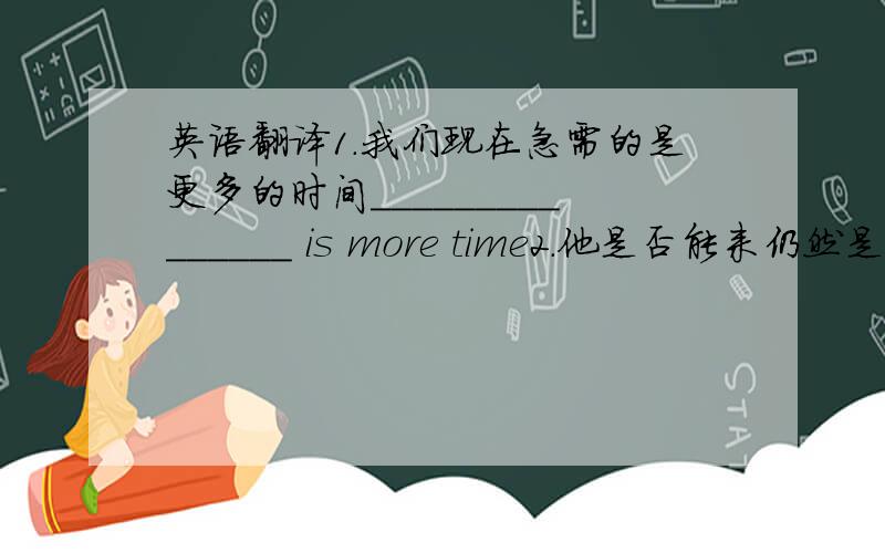 英语翻译1.我们现在急需的是更多的时间_______________ is more time2.他是否能来仍然是个问题