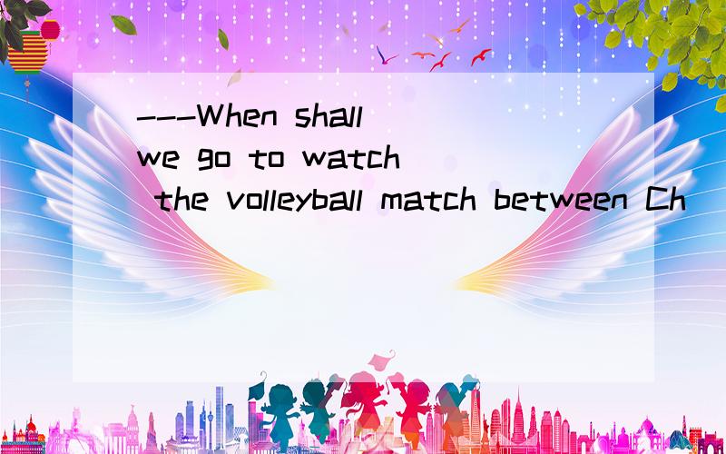 ---When shall we go to watch the volleyball match between Ch