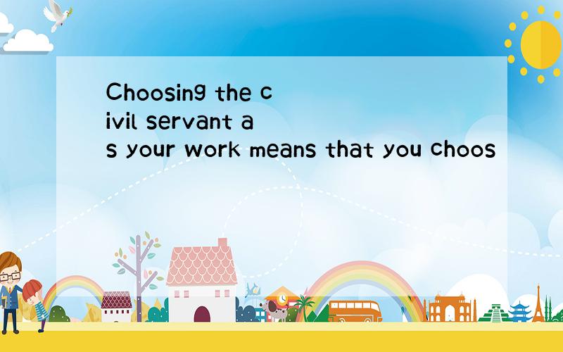 Choosing the civil servant as your work means that you choos